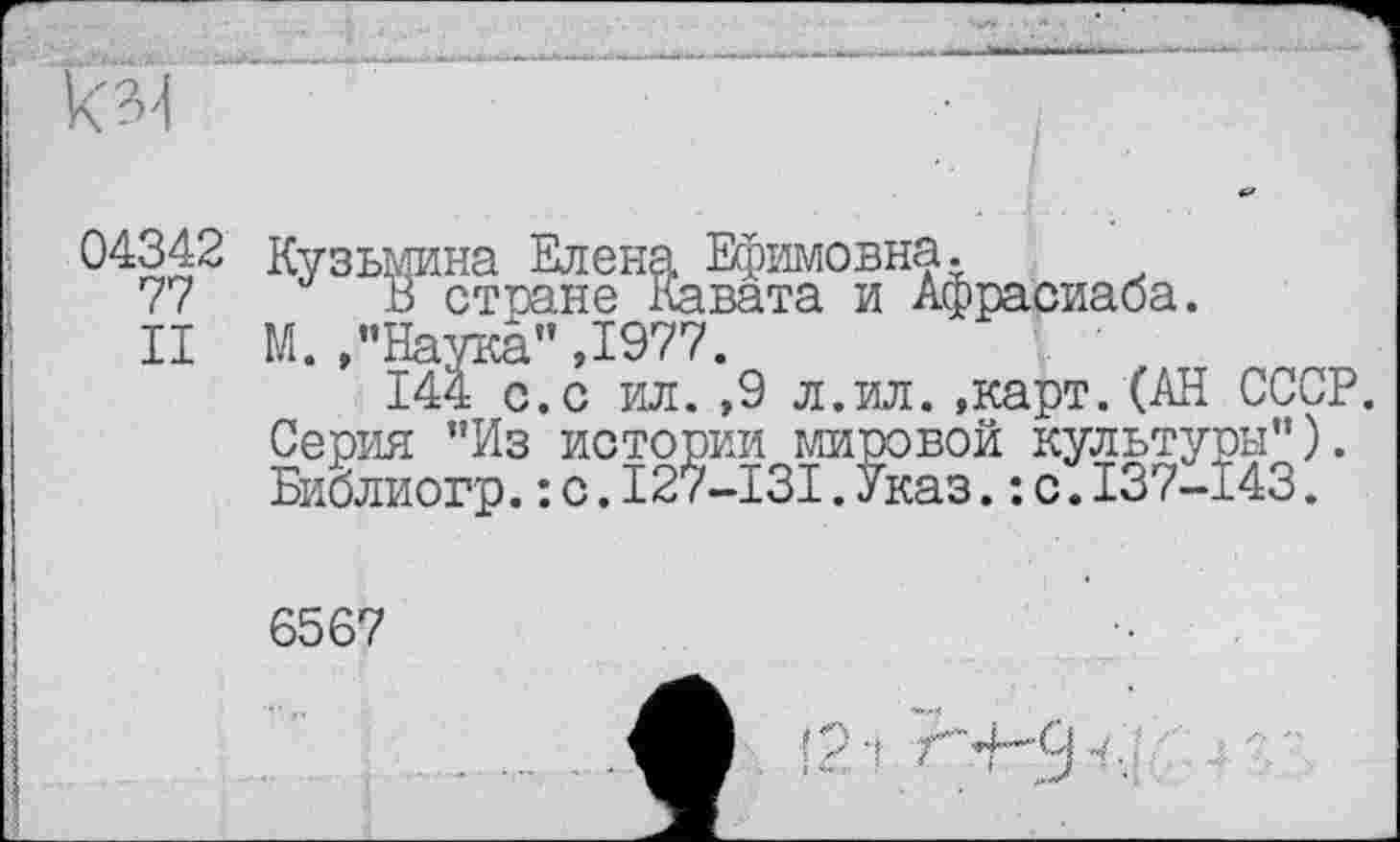 ﻿04342 Кузьмина Елена Ефимовна.
77 В стране Кавата и Афрасиаба.
II М./’Наука" ,1977.
144 с.с ил. ,9 л.ил. ,карт.(АН СС Серия "Из истории мировой культуры" Библиогр.: с.127-131.Указ.: с.137-143
6567